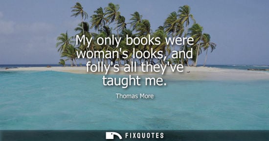 Small: My only books were womans looks, and follys all theyve taught me