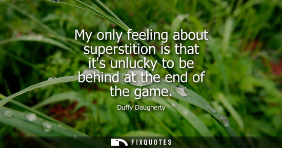 Small: My only feeling about superstition is that its unlucky to be behind at the end of the game