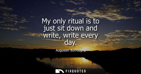 Small: My only ritual is to just sit down and write, write every day
