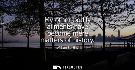 Small: My other bodily ailments have become mere matters of history
