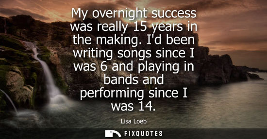 Small: My overnight success was really 15 years in the making. Id been writing songs since I was 6 and playing