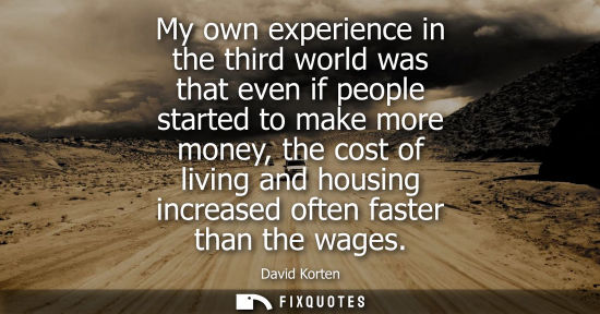 Small: My own experience in the third world was that even if people started to make more money, the cost of li