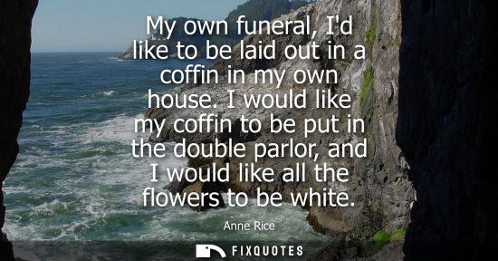 Small: My own funeral, Id like to be laid out in a coffin in my own house. I would like my coffin to be put in