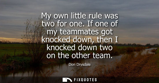 Small: My own little rule was two for one. If one of my teammates got knocked down, then I knocked down two on