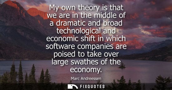 Small: My own theory is that we are in the middle of a dramatic and broad technological and economic shift in which s