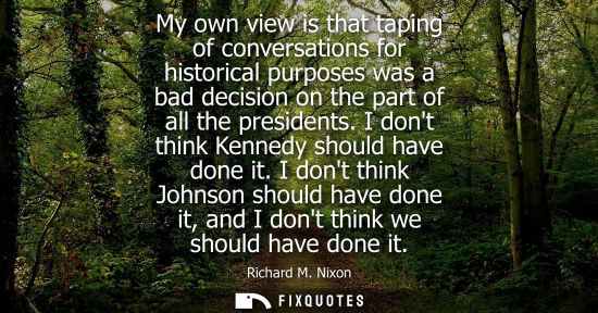 Small: My own view is that taping of conversations for historical purposes was a bad decision on the part of a