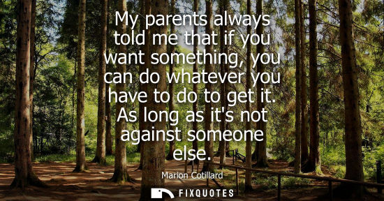 Small: My parents always told me that if you want something, you can do whatever you have to do to get it. As 