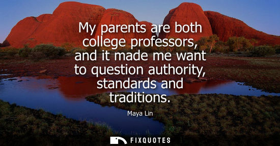 Small: My parents are both college professors, and it made me want to question authority, standards and traditions
