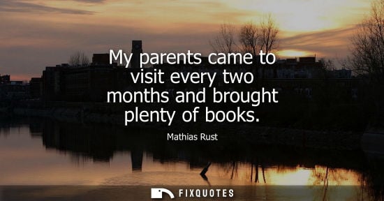 Small: My parents came to visit every two months and brought plenty of books