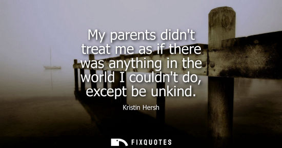 Small: My parents didnt treat me as if there was anything in the world I couldnt do, except be unkind