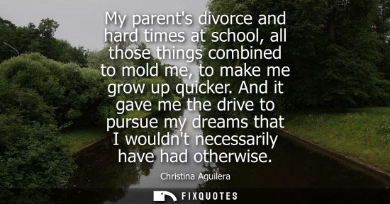 Small: My parents divorce and hard times at school, all those things combined to mold me, to make me grow up q