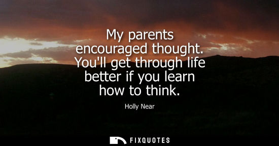 Small: My parents encouraged thought. Youll get through life better if you learn how to think