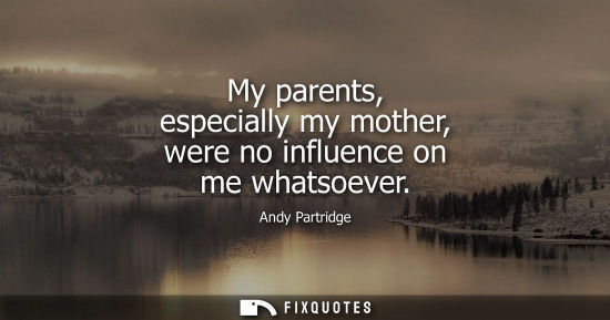 Small: My parents, especially my mother, were no influence on me whatsoever