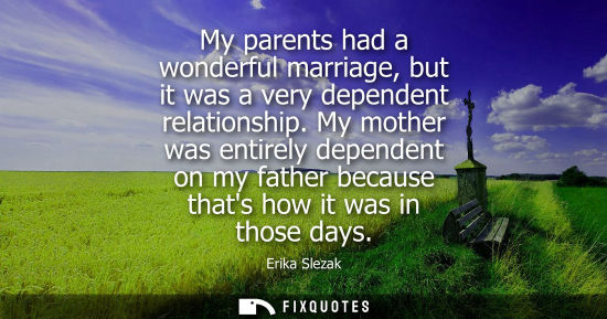 Small: My parents had a wonderful marriage, but it was a very dependent relationship. My mother was entirely d