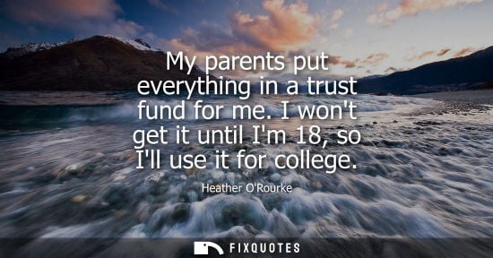 Small: My parents put everything in a trust fund for me. I wont get it until Im 18, so Ill use it for college