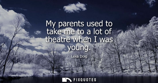 Small: My parents used to take me to a lot of theatre when I was young