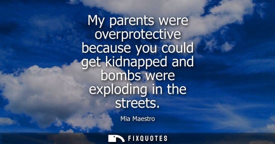 Small: My parents were overprotective because you could get kidnapped and bombs were exploding in the streets