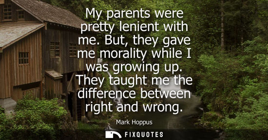 Small: My parents were pretty lenient with me. But, they gave me morality while I was growing up. They taught 