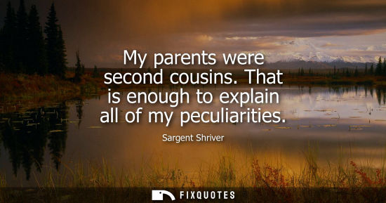 Small: My parents were second cousins. That is enough to explain all of my peculiarities