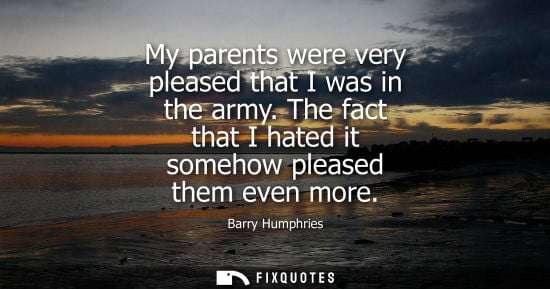 Small: My parents were very pleased that I was in the army. The fact that I hated it somehow pleased them even