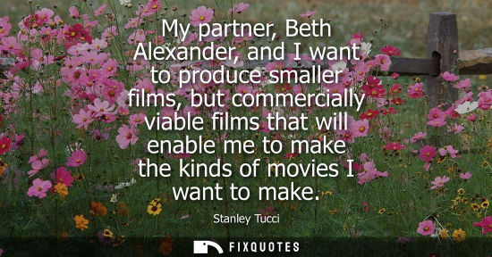 Small: My partner, Beth Alexander, and I want to produce smaller films, but commercially viable films that wil
