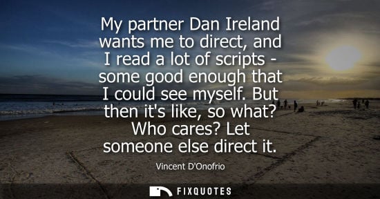 Small: My partner Dan Ireland wants me to direct, and I read a lot of scripts - some good enough that I could see mys