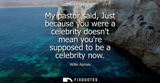 Small: My pastor said, Just because you were a celebrity doesnt mean youre supposed to be a celebrity now