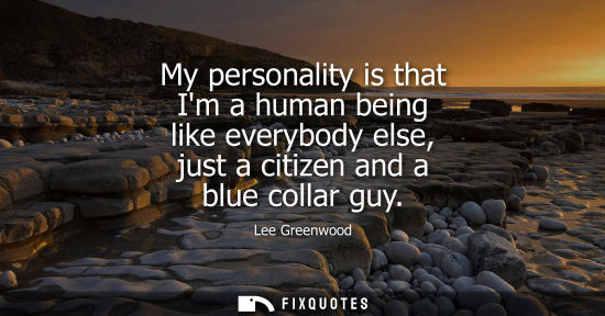 Small: My personality is that Im a human being like everybody else, just a citizen and a blue collar guy
