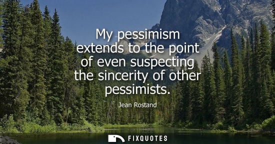 Small: My pessimism extends to the point of even suspecting the sincerity of other pessimists