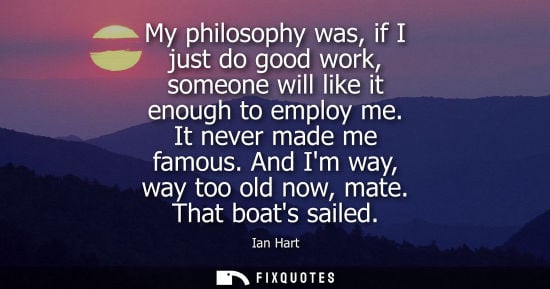 Small: My philosophy was, if I just do good work, someone will like it enough to employ me. It never made me f