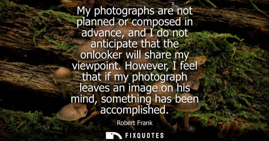 Small: My photographs are not planned or composed in advance, and I do not anticipate that the onlooker will s