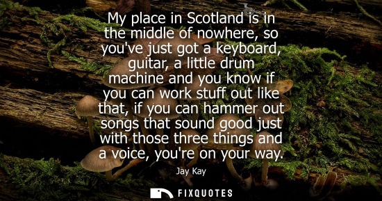 Small: My place in Scotland is in the middle of nowhere, so youve just got a keyboard, guitar, a little drum m
