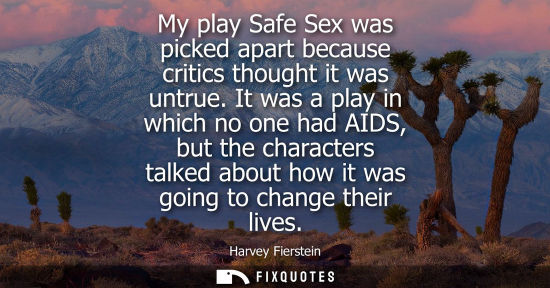 Small: My play Safe Sex was picked apart because critics thought it was untrue. It was a play in which no one 