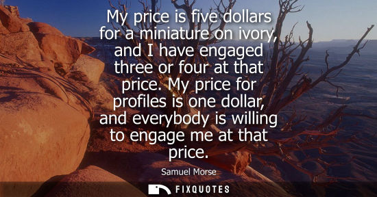 Small: My price is five dollars for a miniature on ivory, and I have engaged three or four at that price.