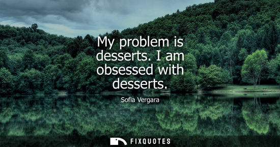 Small: My problem is desserts. I am obsessed with desserts