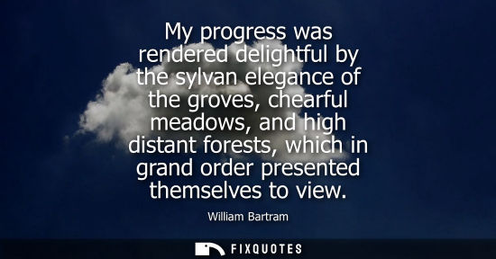 Small: My progress was rendered delightful by the sylvan elegance of the groves, chearful meadows, and high di