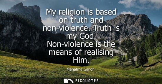 Small: My religion is based on truth and non-violence. Truth is my God. Non-violence is the means of realising