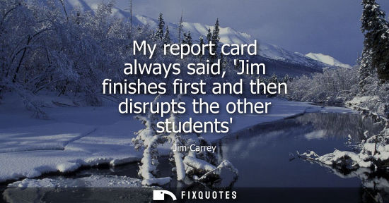 Small: My report card always said, Jim finishes first and then disrupts the other students
