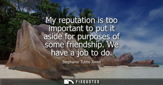 Small: My reputation is too important to put it aside for purposes of some friendship. We have a job to do