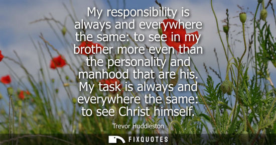 Small: My responsibility is always and everywhere the same: to see in my brother more even than the personalit