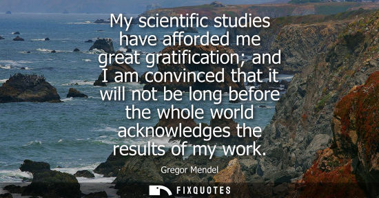 Small: My scientific studies have afforded me great gratification and I am convinced that it will not be long 