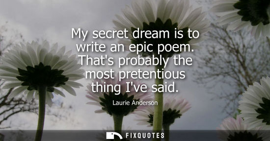 Small: My secret dream is to write an epic poem. Thats probably the most pretentious thing Ive said
