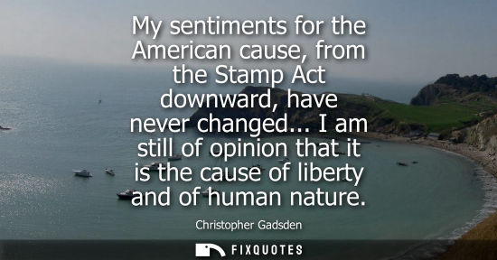 Small: My sentiments for the American cause, from the Stamp Act downward, have never changed... I am still of 
