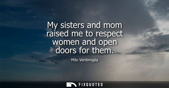 Small: My sisters and mom raised me to respect women and open doors for them