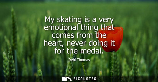 Small: My skating is a very emotional thing that comes from the heart, never doing it for the medal