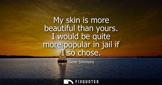 Small: My skin is more beautiful than yours. I would be quite more popular in jail if I so chose