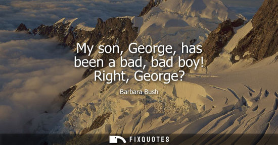 Small: My son, George, has been a bad, bad boy! Right, George?
