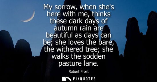 Small: My sorrow, when shes here with me, thinks these dark days of autumn rain are beautiful as days can be she love