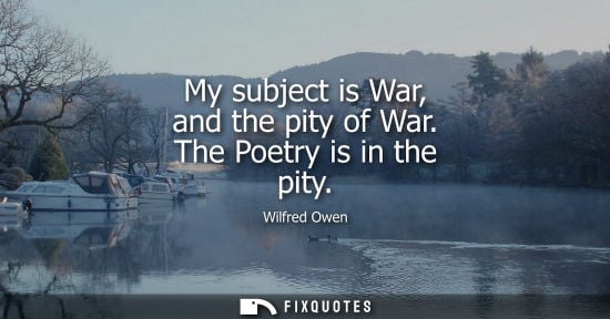 Small: My subject is War, and the pity of War. The Poetry is in the pity