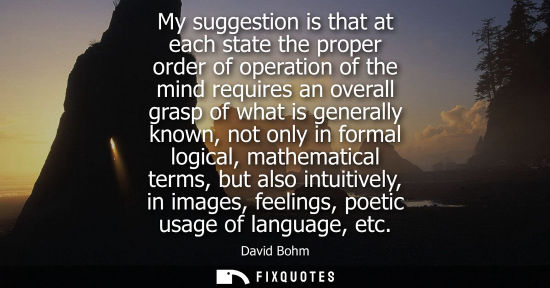 Small: My suggestion is that at each state the proper order of operation of the mind requires an overall grasp
